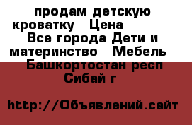 продам детскую кроватку › Цена ­ 3 500 - Все города Дети и материнство » Мебель   . Башкортостан респ.,Сибай г.